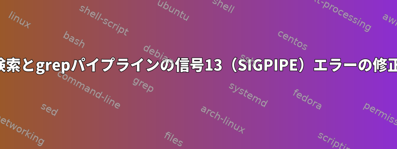 検索とgrepパイプラインの信号13（SIGPIPE）エラーの修正