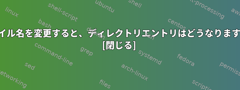 ファイル名を変更すると、ディレクトリエントリはどうなりますか？ [閉じる]