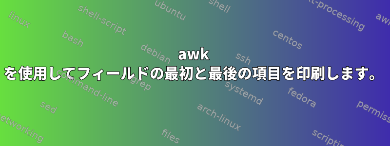 awk を使用してフィールドの最初と最後の項目を印刷します。