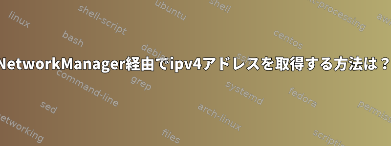 NetworkManager経由でipv4アドレスを取得する方法は？