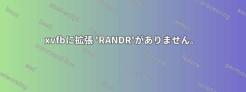 xvfbに拡張 'RANDR'がありません。