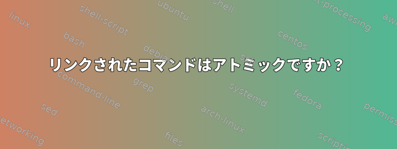 リンクされたコマンドはアトミックですか？