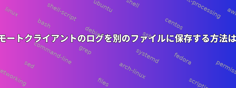 リモートクライアントのログを別のファイルに保存する方法は？