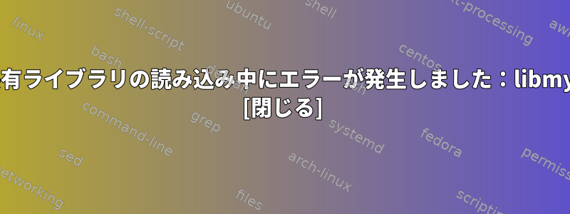 サフィックス：共有ライブラリの読み込み中にエラーが発生しました：libmysqlclient.so.16 [閉じる]