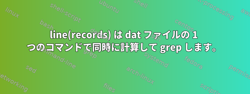 line(records) は dat ファイルの 1 つのコマンドで同時に計算して grep します。