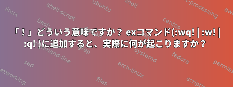 「！」どういう意味ですか？ exコマンド(:wq! | :w! | :q! )に追加すると、実際に何が起こりますか？