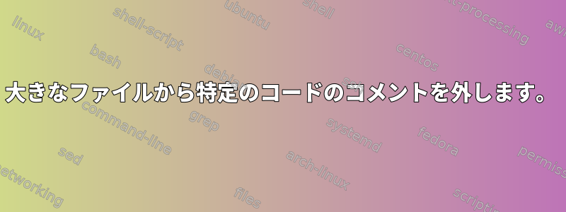 大きなファイルから特定のコードのコメントを外します。