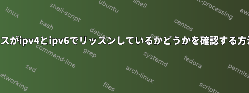 サービスがipv4とipv6でリッスンしているかどうかを確認する方法は？