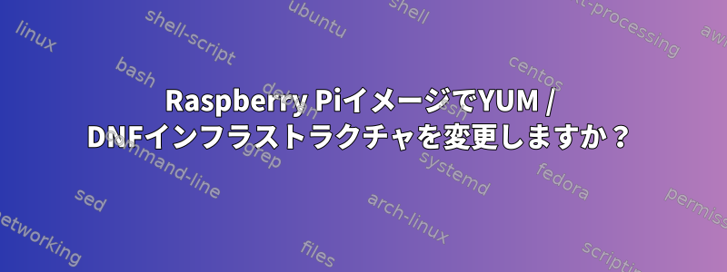 Raspberry PiイメージでYUM / DNFインフラストラクチャを変更しますか？