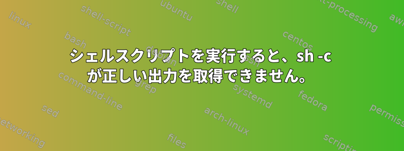 シェルスクリプトを実行すると、sh -c が正しい出力を取得できません。