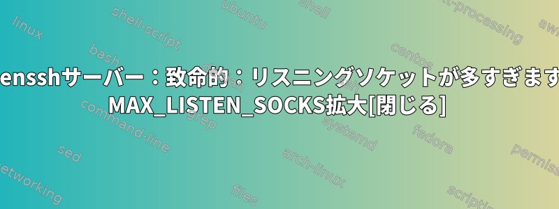 Opensshサーバー：致命的：リスニングソケットが多すぎます。 MAX_LISTEN_SOCKS拡大[閉じる]