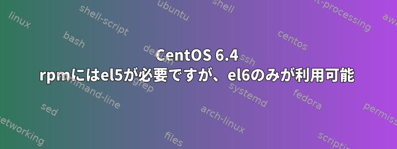 CentOS 6.4 rpmにはel5が必要ですが、el6のみが利用可能