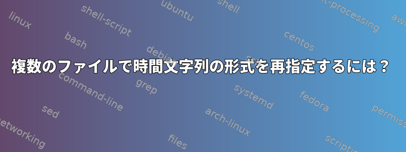 複数のファイルで時間文字列の形式を再指定するには？