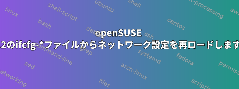 openSUSE 13.2のifcfg-*ファイルからネットワーク設定を再ロードします。