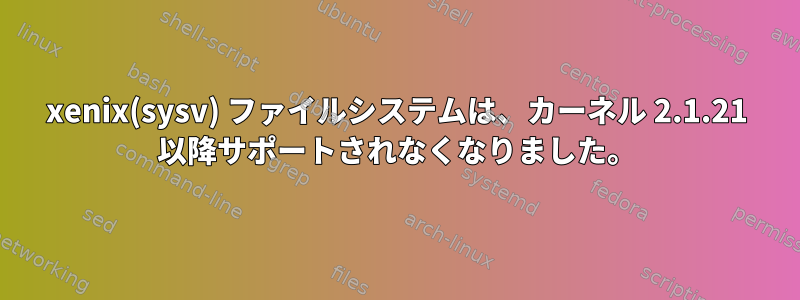 xenix(sysv) ファイルシステムは、カーネル 2.1.21 以降サポートされなくなりました。