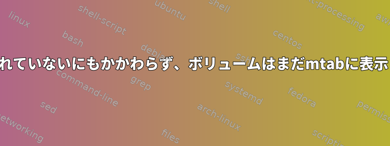 マウントされていないにもかかわらず、ボリュームはまだmtabに表示されます。