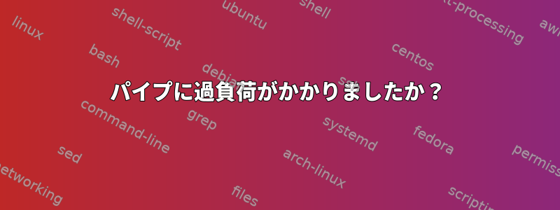 パイプに過負荷がかかりましたか？