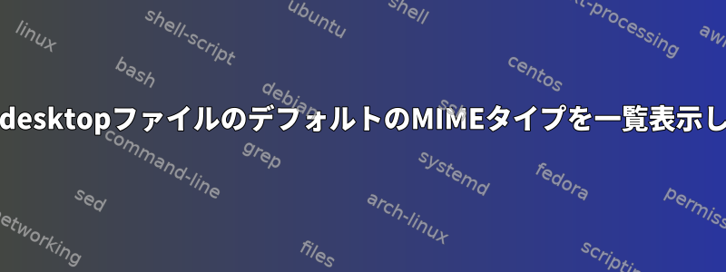 特定の.desktopファイルのデフォルトのMIMEタイプを一覧表示します。