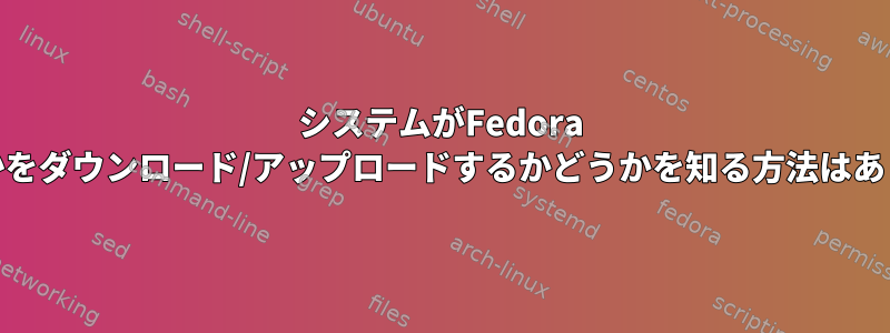 システムがFedora 22から何かをダウンロード/アップロードするかどうかを知る方法はありますか？