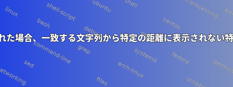 ファイルに一致させる文字列が与えられた場合、一致する文字列から特定の距離に表示されない特定の行をどのように出力できますか？