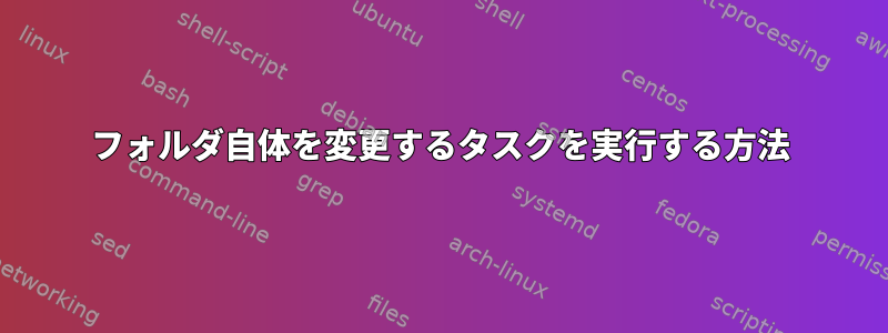 フォルダ自体を変更するタスクを実行する方法