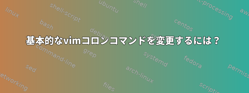 基本的なvimコロンコマンドを変更するには？