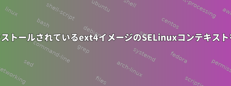 SELinux以外のシステムにインストールされているext4イメージのSELinuxコンテキストを読み取って変更する方法は？