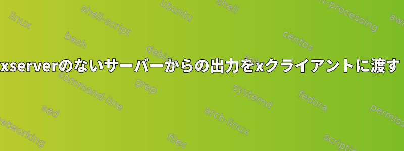 xserverのないサーバーからの出力をxクライアントに渡す