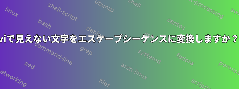 viで見えない文字をエスケープシーケンスに変換しますか？