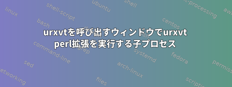 urxvtを呼び出すウィンドウでurxvt perl拡張を実行する子プロセス