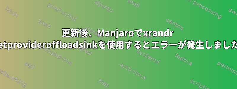 更新後、Manjaroでxrandr --setprovideroffloadsinkを使用するとエラーが発生しました。