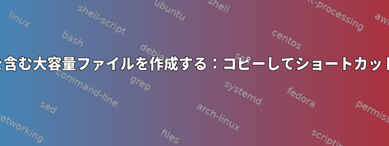 任意のコンテンツを含む大容量ファイルを作成する：コピーしてショートカットを使用しますか？