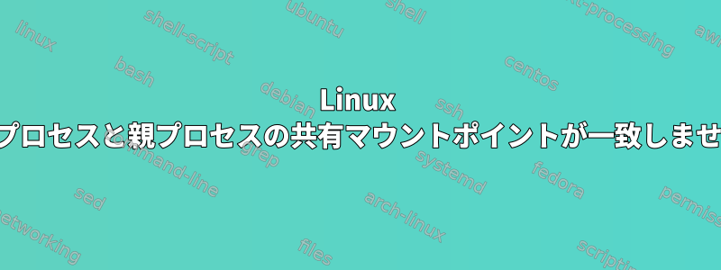 Linux サブプロセスと親プロセスの共有マウントポイントが一致しません。