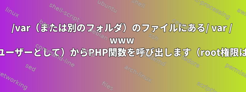 /var（または別のフォルダ）のファイルにある/ var / www /フォルダ（wwwユーザーとして）からPHP関数を呼び出します（root権限はありますか？）。