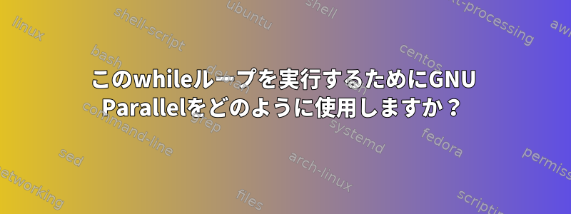 このwhileループを実行するためにGNU Parallelをどのように使用しますか？