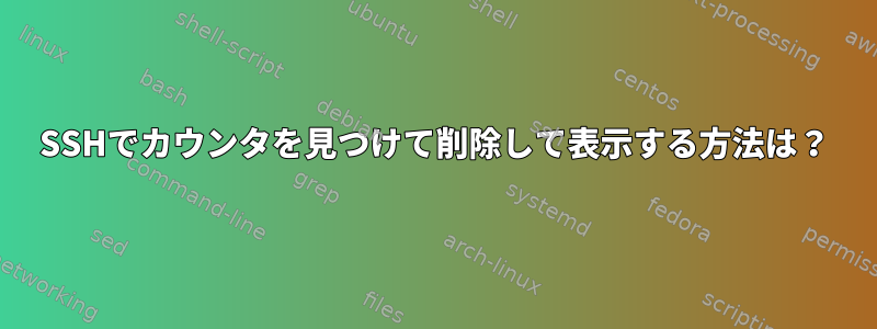 SSHでカウンタを見つけて削除して表示する方法は？