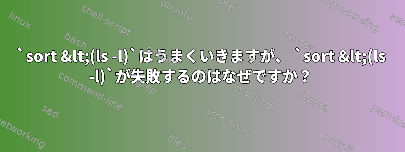 `sort &lt;(ls -l)`はうまくいきますが、 `sort &lt;(ls -l)`が失敗するのはなぜですか？