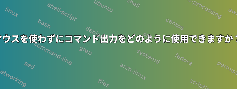 マウスを使わずにコマンド出力をどのように使用できますか？