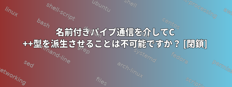 名前付きパイプ通信を介してC ++型を派生させることは不可能ですか？ [閉鎖]