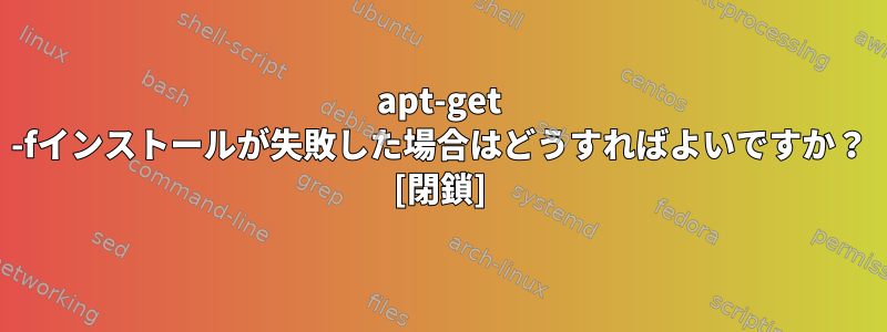 apt-get -fインストールが失敗した場合はどうすればよいですか？ [閉鎖]