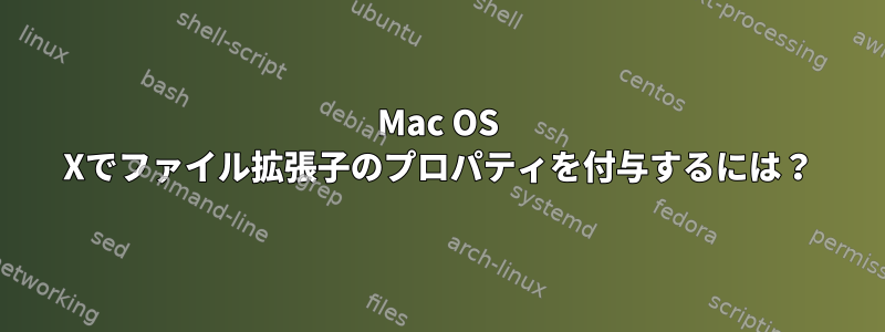 Mac OS Xでファイル拡張子のプロパティを付与するには？