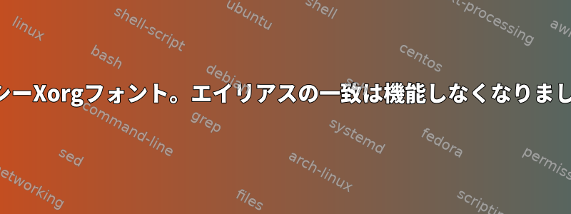 レガシーXorgフォント。エイリアスの一致は機能しなくなりました。