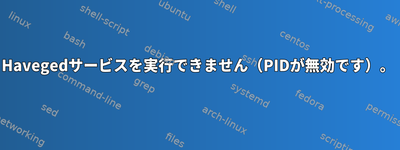 Havegedサービスを実行できません（PIDが無効です）。