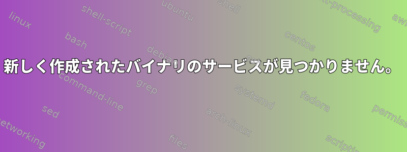 新しく作成されたバイナリのサービスが見つかりません。