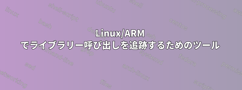 Linux/ARM でライブラリー呼び出しを追跡するためのツール