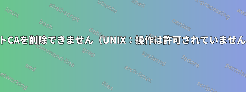 ルートCAを削除できません（UNIX：操作は許可されていません）。