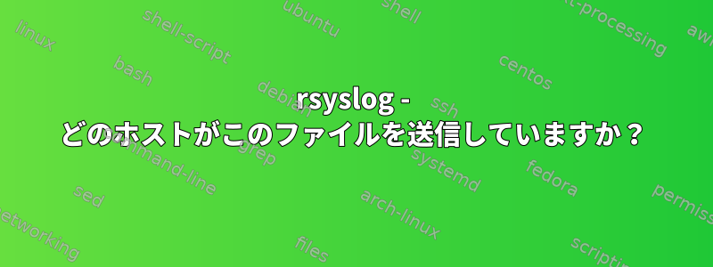 rsyslog - どのホストがこのファイルを送信していますか？