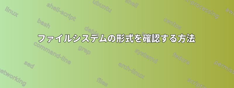 ファイルシステムの形式を確認する方法