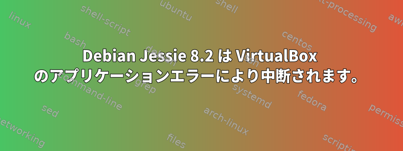 Debian Jessie 8.2 は VirtualBox のアプリケーションエラーにより中断されます。