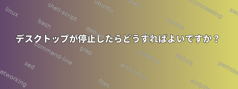 デスクトップが停止したらどうすればよいですか？